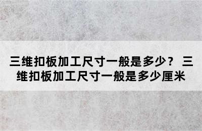 三维扣板加工尺寸一般是多少？ 三维扣板加工尺寸一般是多少厘米